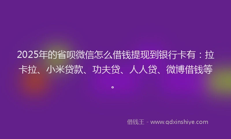 2025年的省呗微信怎么借钱提现到银行卡有：拉卡拉、小米贷款、功夫贷、人人贷、微博借钱等。