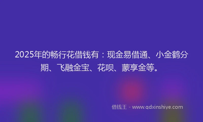 2025年的畅行花借钱有：现金易借通、小金鹤分期、飞融金宝、花呗、蒙享金等。