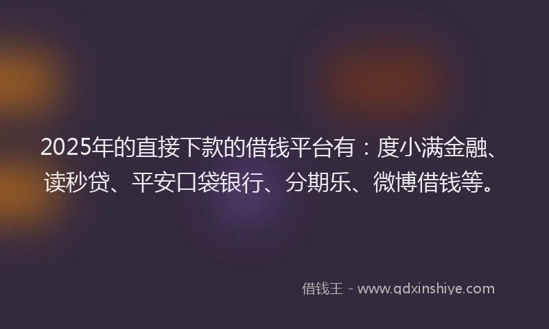 2025年的直接下款的借钱平台有：度小满金融、读秒贷、平安口袋银行、分期乐、微博借钱等。