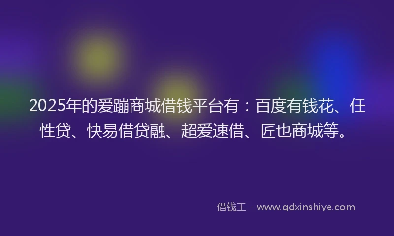 2025年的爱蹦商城借钱平台有：百度有钱花、任性贷、快易借贷融、超爱速借、匠也商城等。