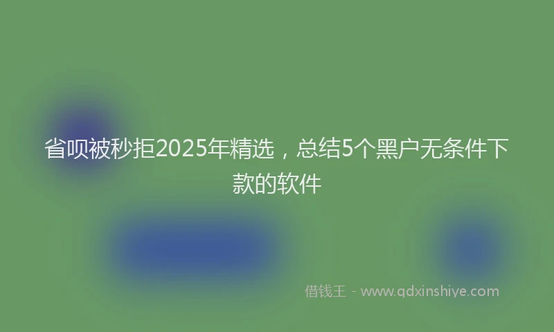 省呗被秒拒2025年精选，总结5个黑户无条件下款的软件