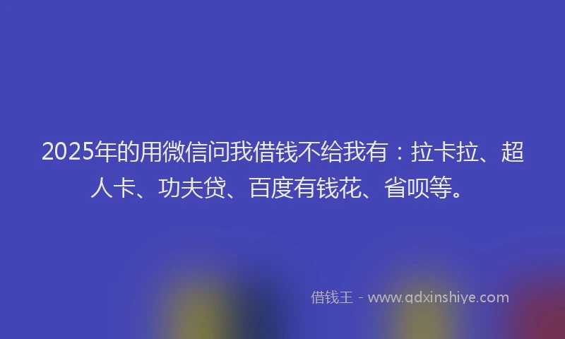 2025年的用微信问我借钱不给我有：拉卡拉、超人卡、功夫贷、百度有钱花、省呗等。