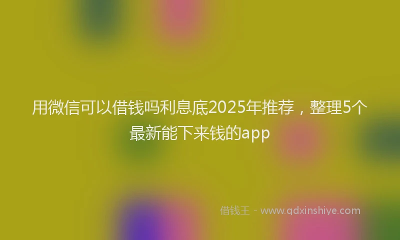 用微信可以借钱吗利息底2025年推荐，整理5个最新能下来钱的app