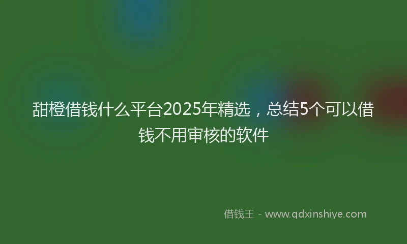 甜橙借钱什么平台2025年精选，总结5个可以借钱不用审核的软件
