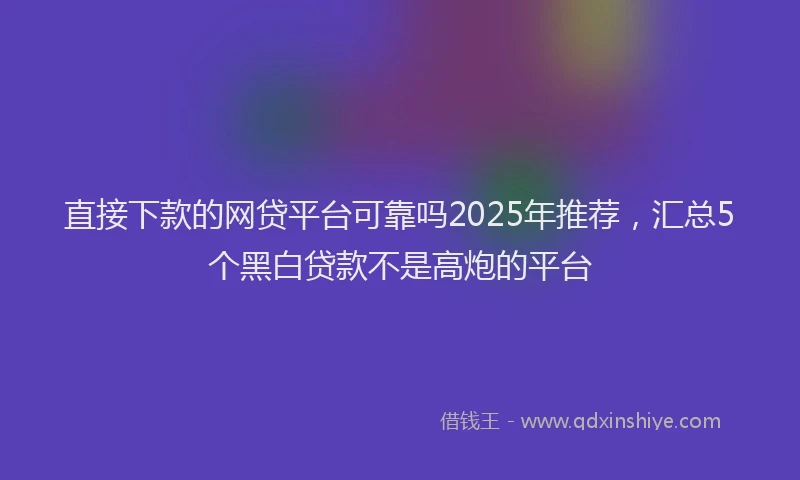 直接下款的网贷平台可靠吗2025年推荐，汇总5个黑白贷款不是高炮的平台