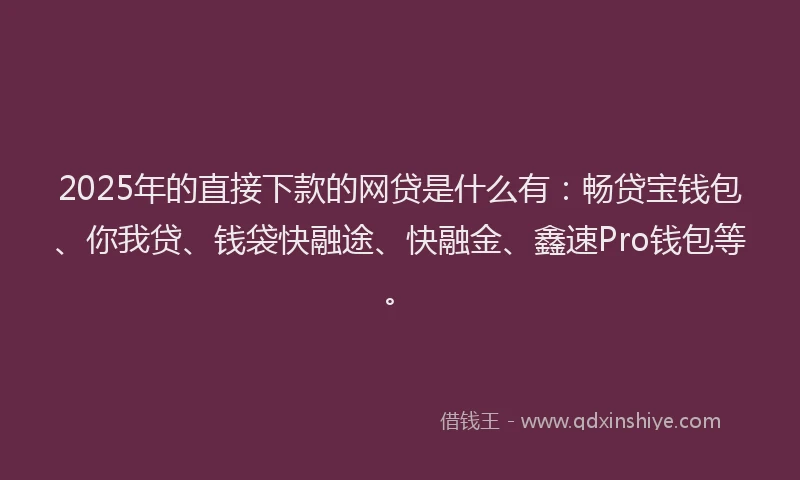 2025年的直接下款的网贷是什么有：畅贷宝钱包、你我贷、钱袋快融途、快融金、鑫速Pro钱包等。