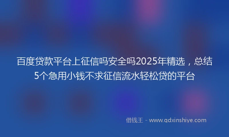 百度贷款平台上征信吗安全吗2025年精选，总结5个急用小钱不求征信流水轻松贷的平台