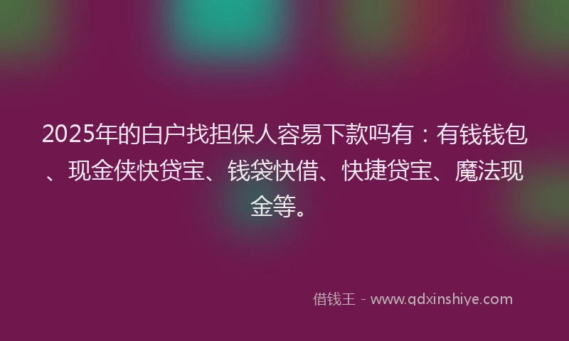 2025年的白户找担保人容易下款吗有：有钱钱包、现金侠快贷宝、钱袋快借、快捷贷宝、魔法现金等。