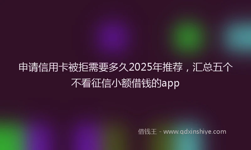 申请信用卡被拒需要多久2025年推荐，汇总五个不看征信小额借钱的app