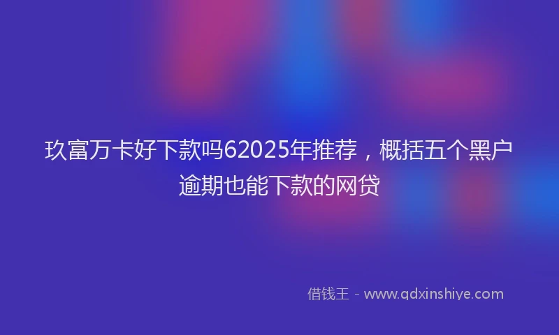 玖富万卡好下款吗62025年推荐，概括五个黑户逾期也能下款的网贷