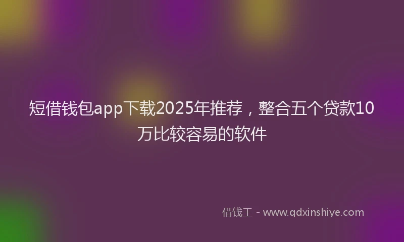 短借钱包app下载2025年推荐，整合五个贷款10万比较容易的软件
