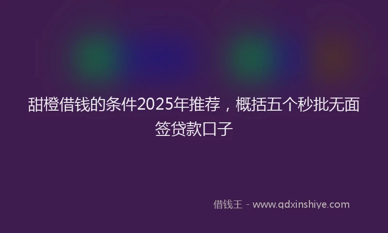 甜橙借钱的条件2025年推荐，概括五个秒批无面签贷款口子