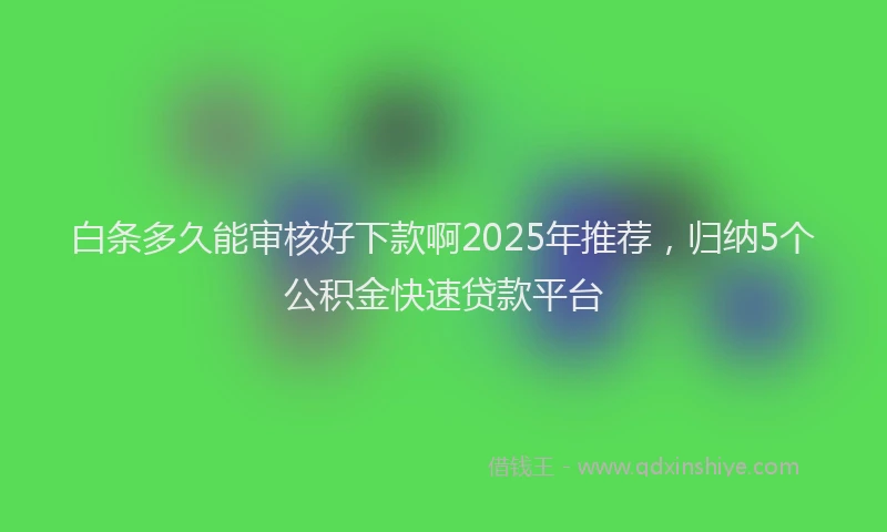 白条多久能审核好下款啊2025年推荐，归纳5个公积金快速贷款平台