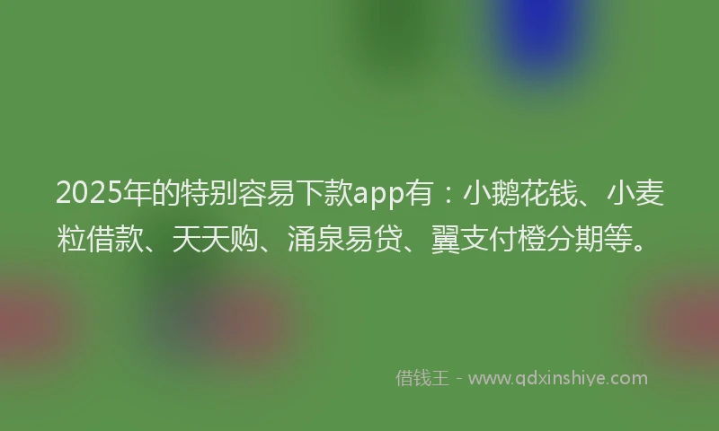 2025年的特别容易下款app有：小鹅花钱、小麦粒借款、天天购、涌泉易贷、翼支付橙分期等。