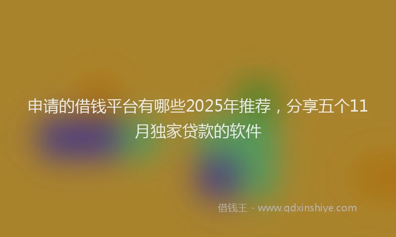 申请的借钱平台有哪些2025年推荐，分享五个11月独家贷款的软件