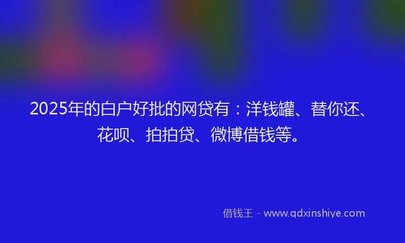 2025年的白户好批的网贷有：洋钱罐、替你还、花呗、拍拍贷、微博借钱等。