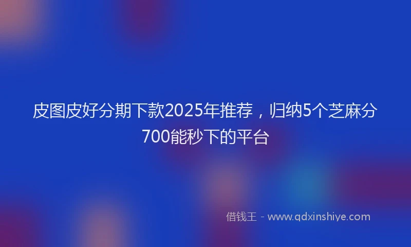 皮图皮好分期下款2025年推荐，归纳5个芝麻分700能秒下的平台