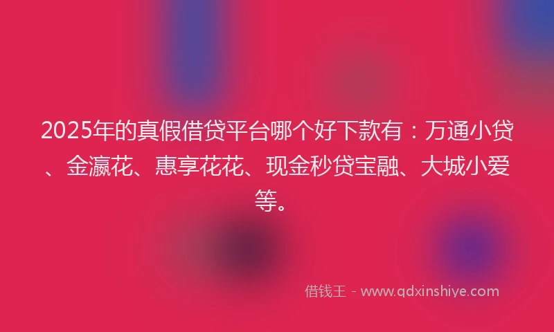2025年的真假借贷平台哪个好下款有：万通小贷、金瀛花、惠享花花、现金秒贷宝融、大城小爱等。