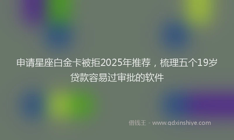 申请星座白金卡被拒2025年推荐，梳理五个19岁贷款容易过审批的软件
