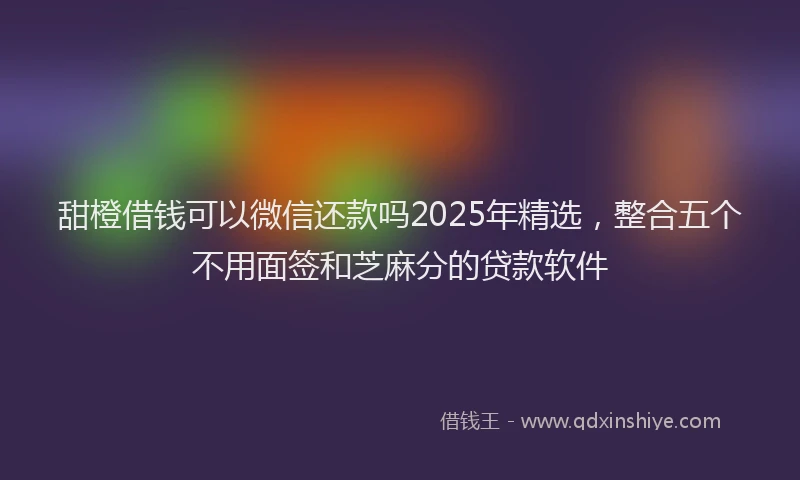 甜橙借钱可以微信还款吗2025年精选，整合五个不用面签和芝麻分的贷款软件
