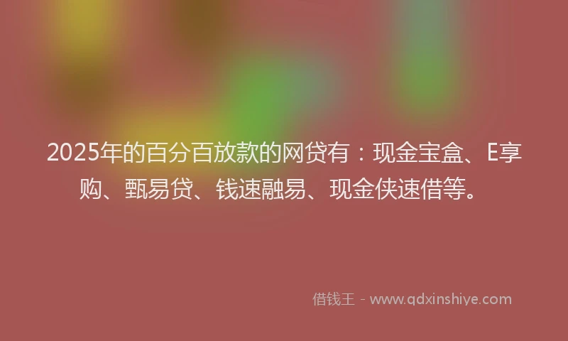 2025年的百分百放款的网贷有：现金宝盒、E享购、甄易贷、钱速融易、现金侠速借等。