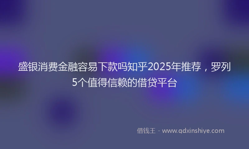 盛银消费金融容易下款吗知乎2025年推荐，罗列5个值得信赖的借贷平台