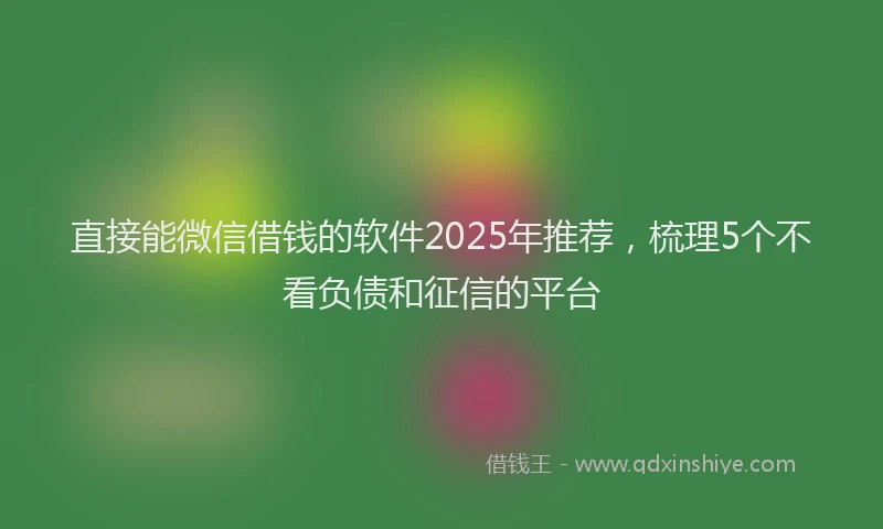 直接能微信借钱的软件2025年推荐，梳理5个不看负债和征信的平台
