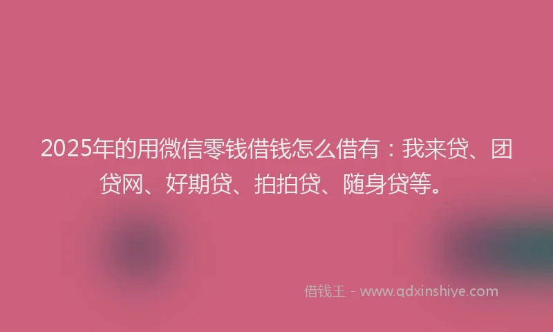 2025年的用微信零钱借钱怎么借有：我来贷、团贷网、好期贷、拍拍贷、随身贷等。