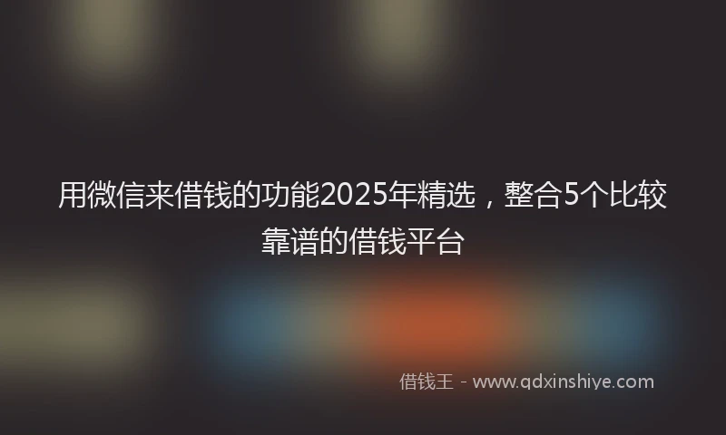 用微信来借钱的功能2025年精选，整合5个比较靠谱的借钱平台