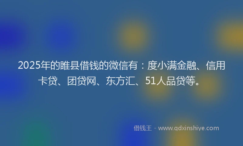 2025年的睢县借钱的微信有：度小满金融、信用卡贷、团贷网、东方汇、51人品贷等。
