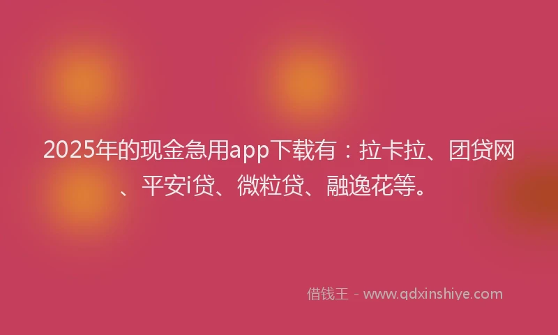 2025年的现金急用app下载有：拉卡拉、团贷网、平安i贷、微粒贷、融逸花等。