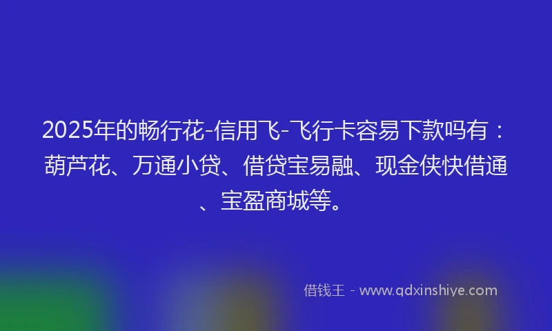 2025年的畅行花-信用飞-飞行卡容易下款吗有：葫芦花、万通小贷、借贷宝易融、现金侠快借通、宝盈商城等。