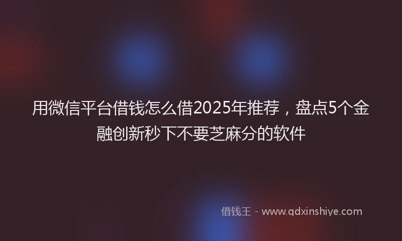 用微信平台借钱怎么借2025年推荐，盘点5个金融创新秒下不要芝麻分的软件