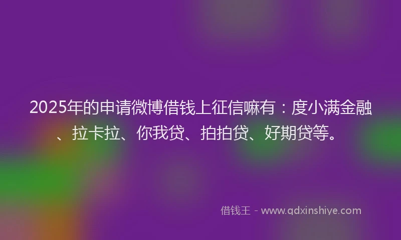 2025年的申请微博借钱上征信嘛有：度小满金融、拉卡拉、你我贷、拍拍贷、好期贷等。