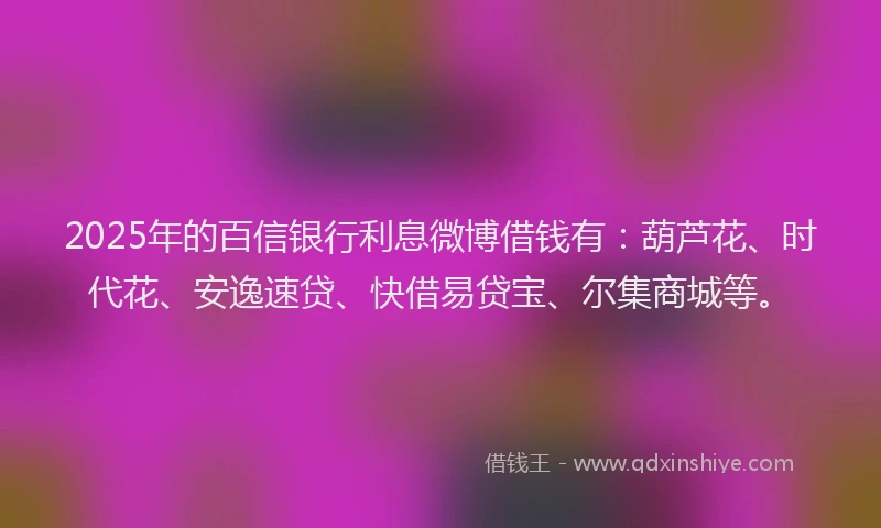 2025年的百信银行利息微博借钱有：葫芦花、时代花、安逸速贷、快借易贷宝、尔集商城等。
