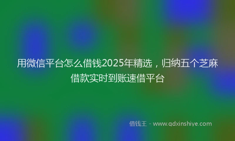 用微信平台怎么借钱2025年精选，归纳五个芝麻借款实时到账速借平台