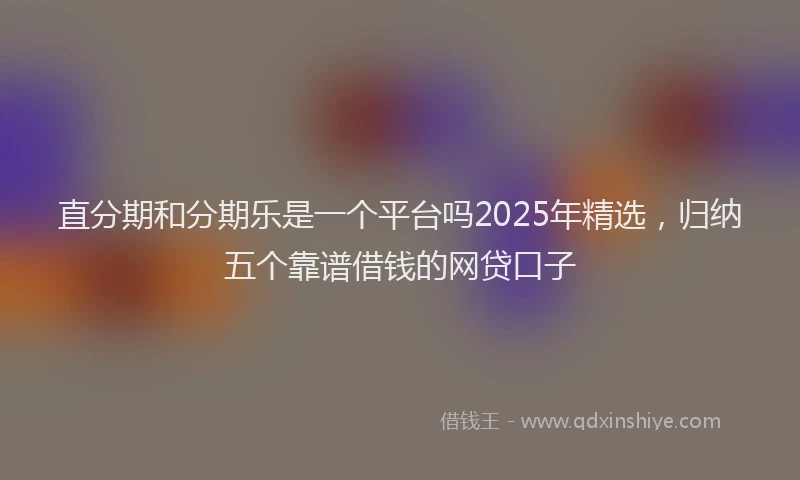 直分期和分期乐是一个平台吗2025年精选，归纳五个靠谱借钱的网贷口子