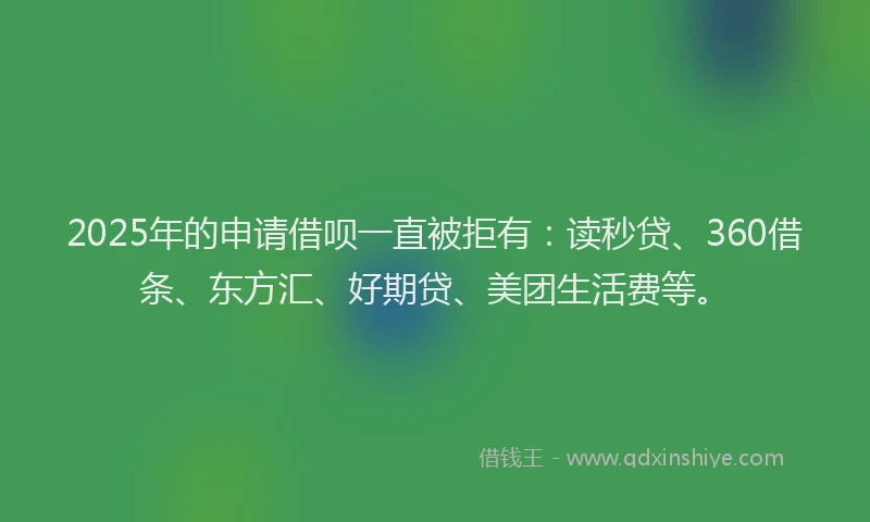 2025年的申请借呗一直被拒有：读秒贷、360借条、东方汇、好期贷、美团生活费等。