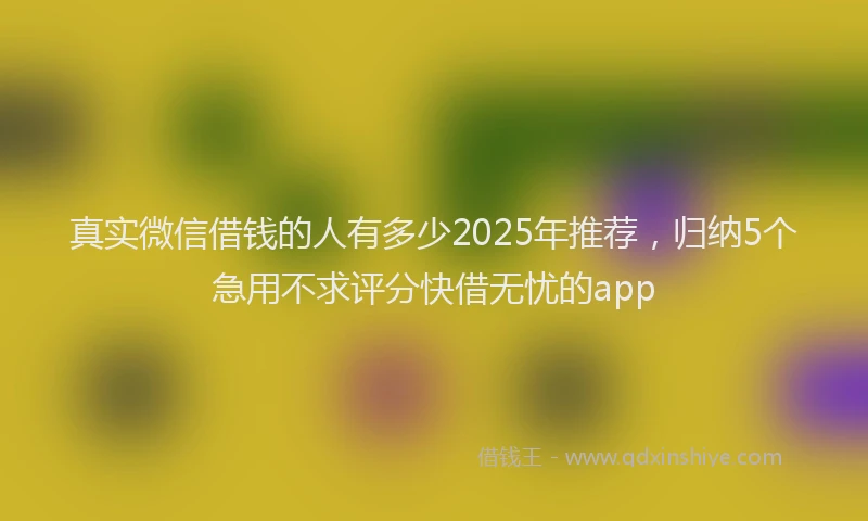 真实微信借钱的人有多少2025年推荐，归纳5个急用不求评分快借无忧的app