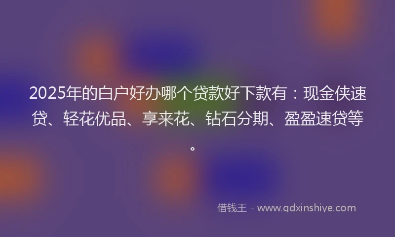 2025年的白户好办哪个贷款好下款有：现金侠速贷、轻花优品、享来花、钻石分期、盈盈速贷等。