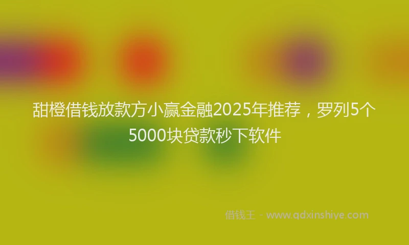 甜橙借钱放款方小赢金融2025年推荐，罗列5个5000块贷款秒下软件