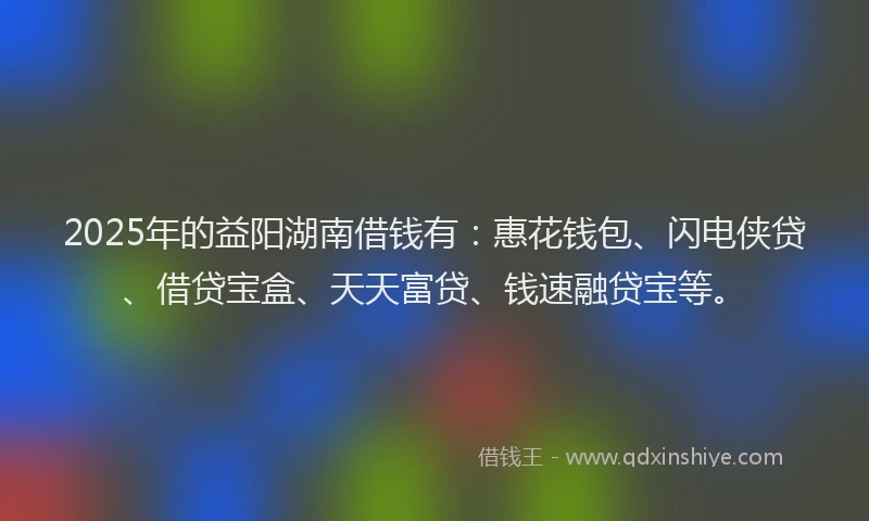 2025年的益阳湖南借钱有：惠花钱包、闪电侠贷、借贷宝盒、天天富贷、钱速融贷宝等。