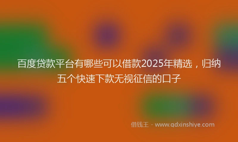 百度贷款平台有哪些可以借款2025年精选，归纳五个快速下款无视征信的口子