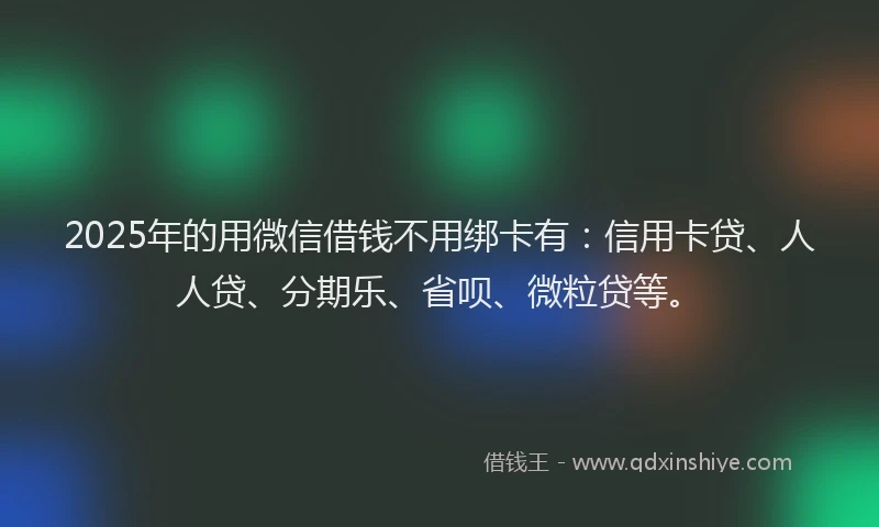 2025年的用微信借钱不用绑卡有：信用卡贷、人人贷、分期乐、省呗、微粒贷等。