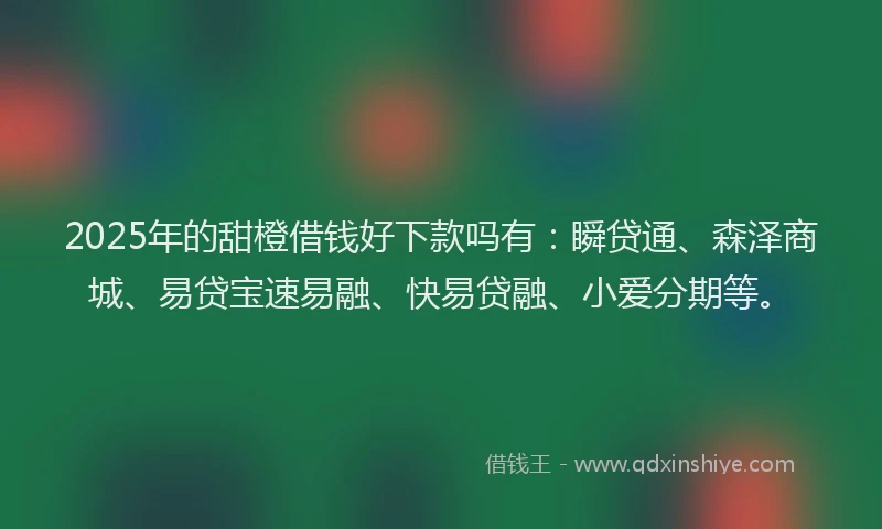 2025年的甜橙借钱好下款吗有：瞬贷通、森泽商城、易贷宝速易融、快易贷融、小爱分期等。