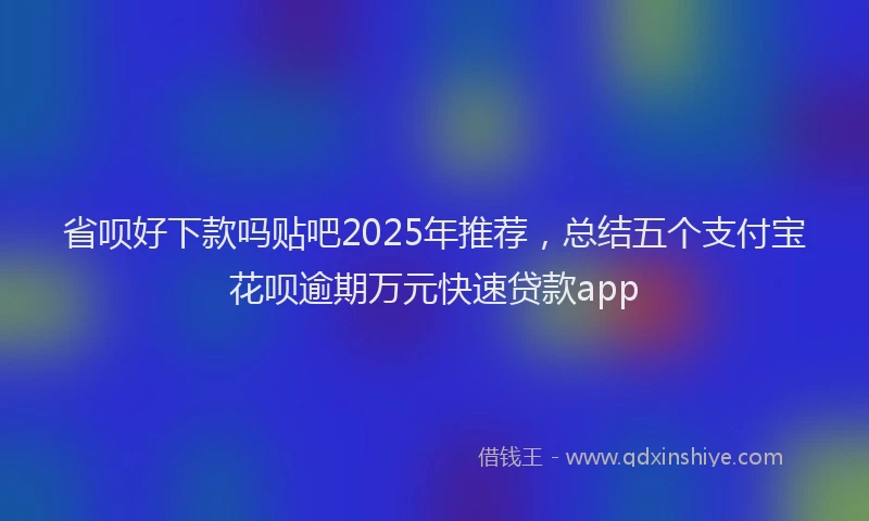 省呗好下款吗贴吧2025年推荐，总结五个支付宝花呗逾期万元快速贷款app