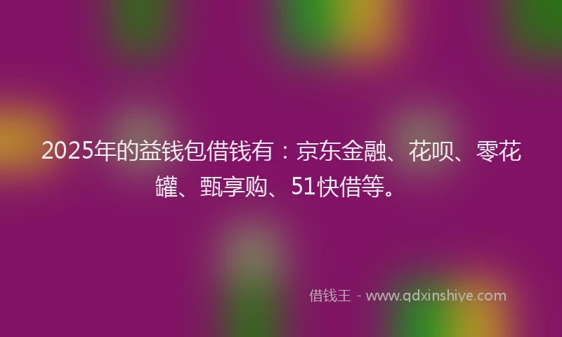 2025年的益钱包借钱有：京东金融、花呗、零花罐、甄享购、51快借等。