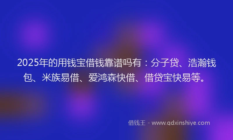 2025年的用钱宝借钱靠谱吗有：分子贷、浩瀚钱包、米族易借、爱鸿森快借、借贷宝快易等。