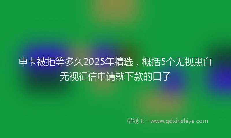 申卡被拒等多久2025年精选，概括5个无视黑白无视征信申请就下款的口子