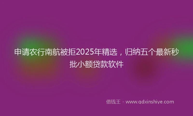 申请农行南航被拒2025年精选，归纳五个最新秒批小额贷款软件